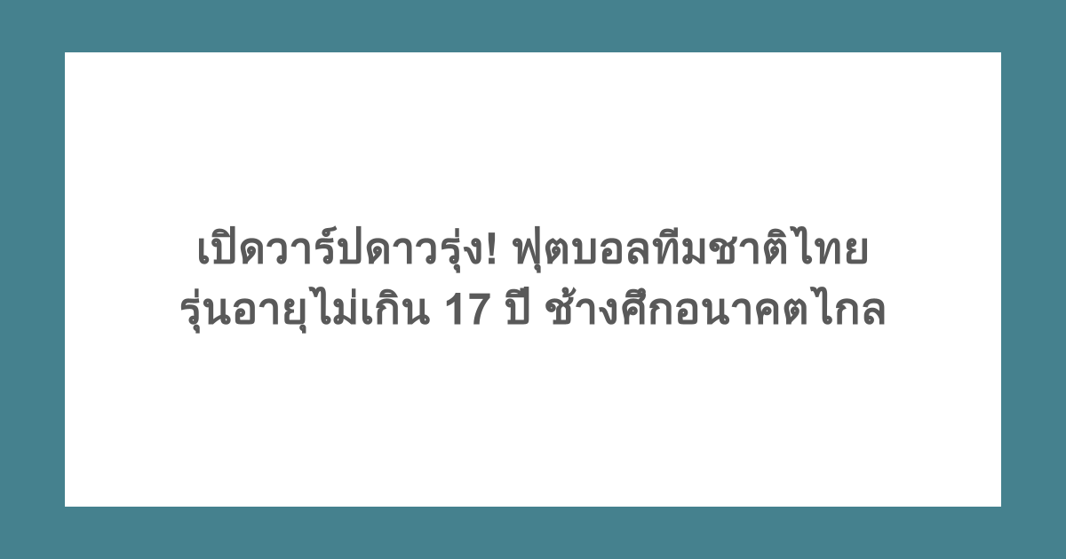 เปิดวาร์ปดาวรุ่ง! ฟุตบอลทีมชาติไทยรุ่นอายุไม่เกิน 17 ปี ช้างศึกอนาคตไกล