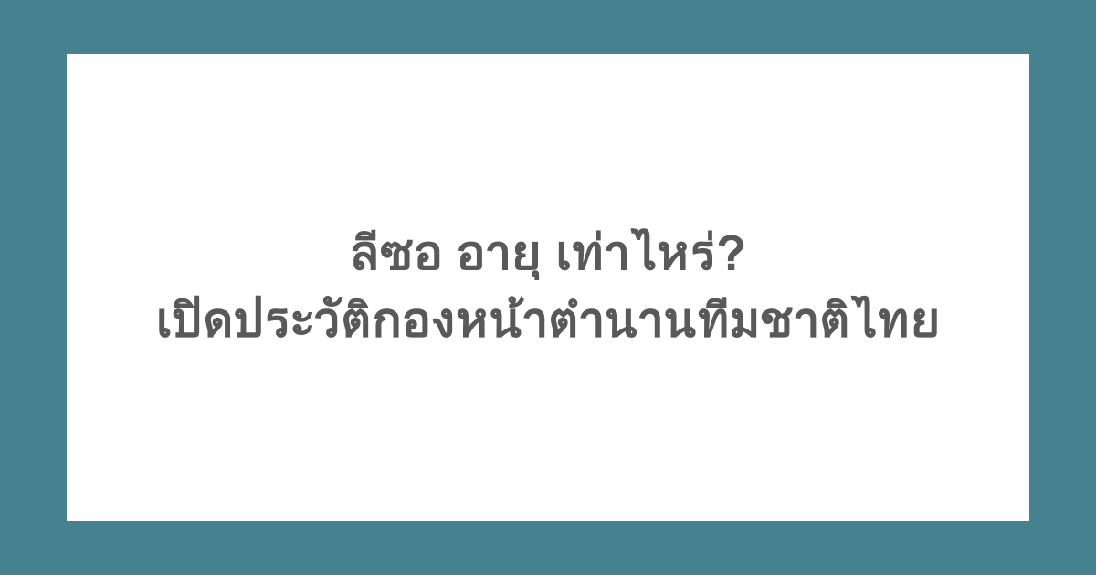 ลีซอ อายุ เท่าไหร่? เปิดประวัติกองหน้าตำนานทีมชาติไทย